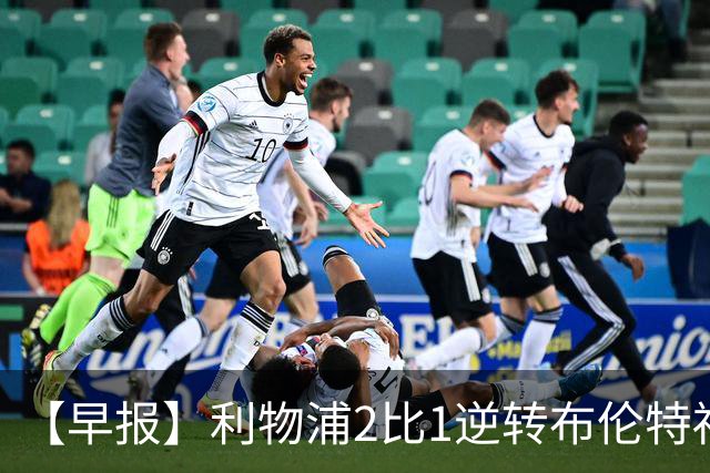 【早报】利物浦2比1逆转布伦特福德！巴萨双线全胜！