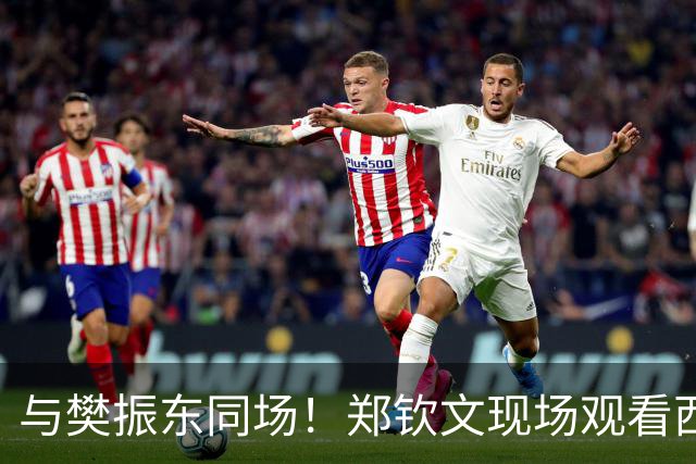 与樊振东同场！郑钦文现场观看西班牙国家德比 世界排名重返前20