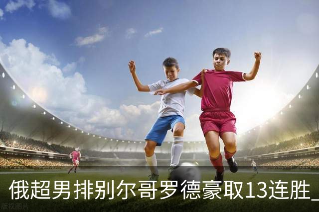 俄超男排别尔哥罗德豪取13连胜 张景胤首发夺15分