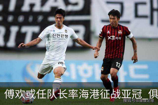 傅欢或任队长率海港征战亚冠 俱乐部仍然看好他