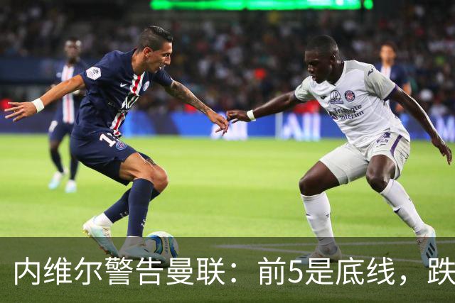 内维尔警告曼联：前5是底线，跌出欧冠恐损失7000万镑