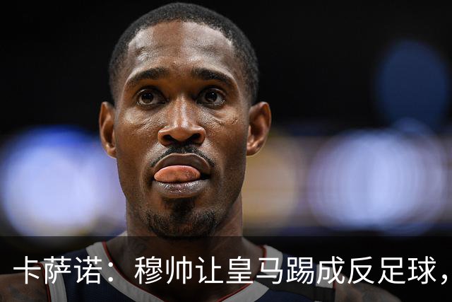 卡萨诺：穆帅让皇马踢成反足球，无法接受皇马踢得像那不勒斯