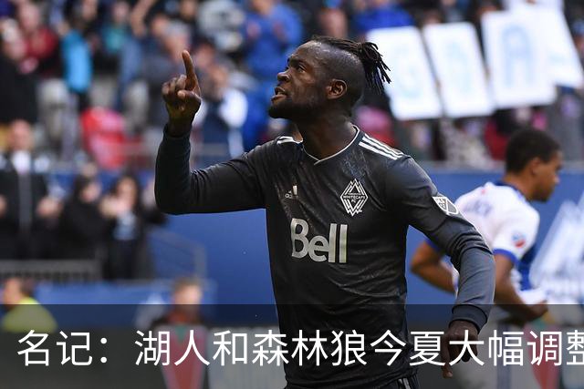 名记：湖人&森林狼今夏大幅调整阵容 核心目的都是为讨好当家球星
