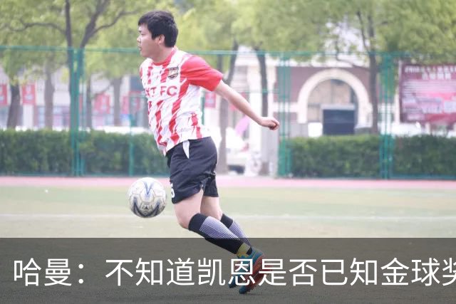 哈曼：不知道凯恩是否已知金球奖结果，拿了的话对德甲是大事