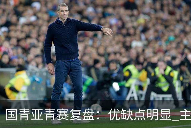 国青亚青赛复盘：优缺点明显 主帅唯有一点失算