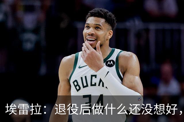 埃雷拉：退役后做什么还没想好，执教和媒体工作我都喜欢