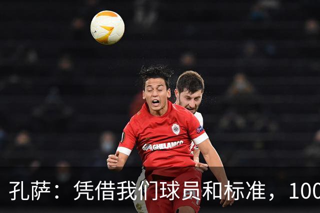 孔萨：凭借我们球员和标准，100%想赢得一切，拿下欧冠冠军