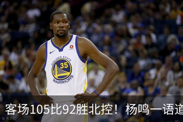 客场105比92胜北控！杨鸣一语道破天机：上海赢在攻防转换！