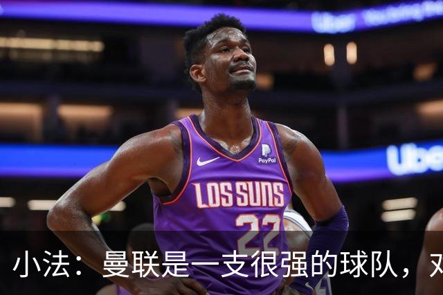 小法：曼联是一支很强的球队，对阵他们是梦想成真，认真准备