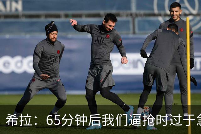 希拉：65分钟后我们逼抢时过于急躁，可能失去了对比赛的掌控