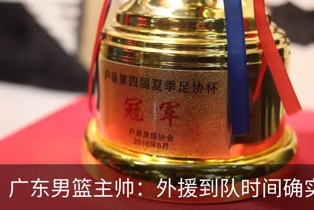 广东男篮主帅：外援到队时间确实较短 球队需要他们任意时刻站出来