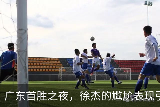 广东首胜之夜，徐杰的尴尬表现引发球迷质疑！