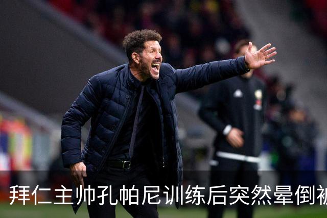 拜仁主帅孔帕尼训练后突然晕倒被紧急送医 目前留院观察