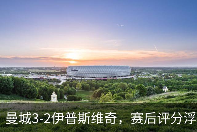 曼城3-2伊普斯维奇，赛后评分浮出水面