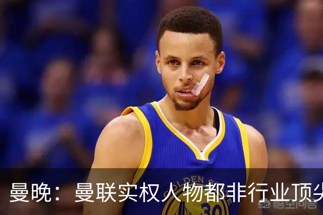 曼晚：曼联实权人物都非行业顶尖，解决问题比拉爵的石化业难得多