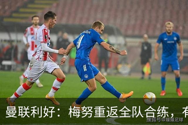 曼联利好：梅努重返全队合练，有望出战切尔西