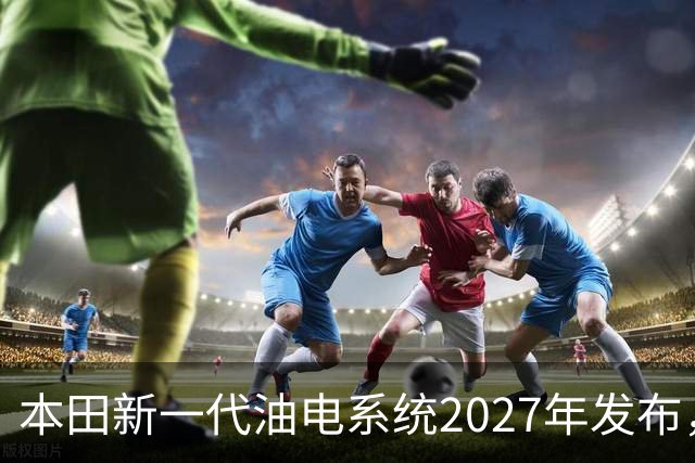 本田新一代油电系统2027年发布，轻量化与四驱成发展重点