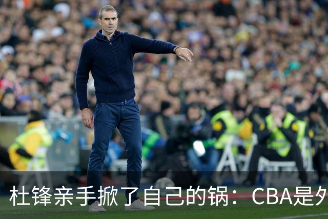 杜锋亲手掀了自己的锅：CBA是外援培训班，本土球员负责围观