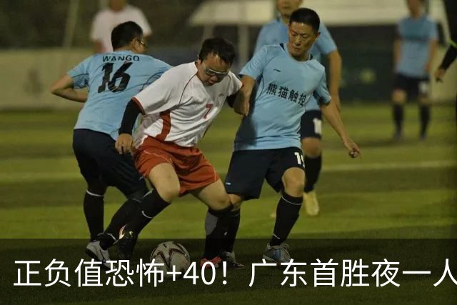 正负值恐怖+40！广东首胜夜一人carry全场打服杨毅：他是本场MVP