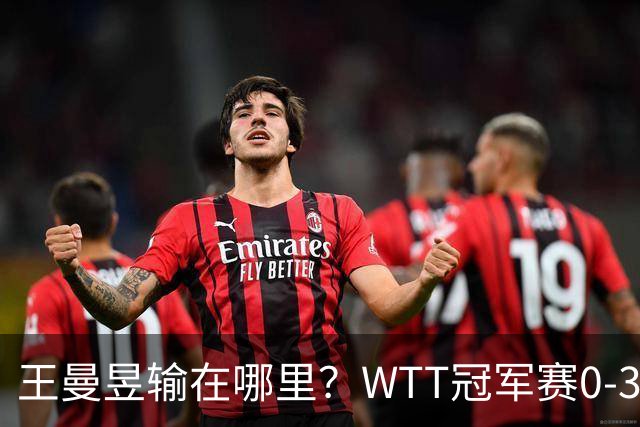 王曼昱输在哪里？WTT冠军赛0-3不敌陈熠，技术、心态均影响发挥