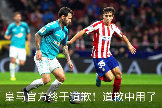 皇马官方终于道歉！道歉中用了“可能和不快” 球迷：好轻蔑的道歉
