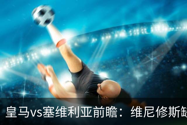皇马vs塞维利亚前瞻：维尼修斯缺阵，穆里尼奥面临严峻考验