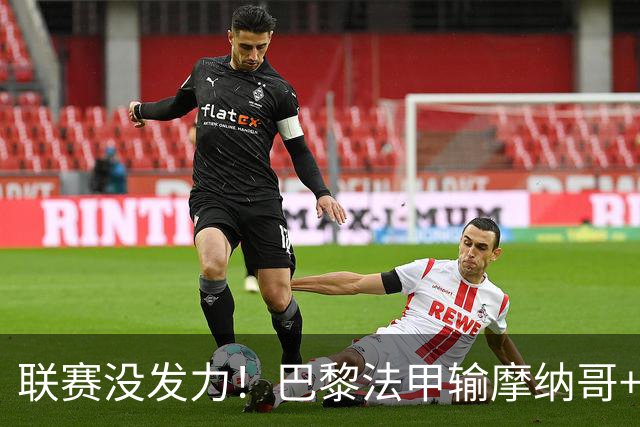 联赛没发力！巴黎法甲输摩纳哥+已平2场，但欧冠连斩曼城巴萨