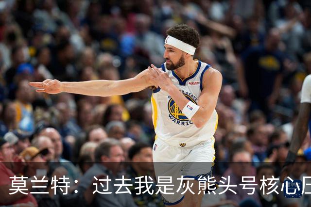 莫兰特：过去我是灰熊头号核心压力很大 如今不用再过度消耗身体