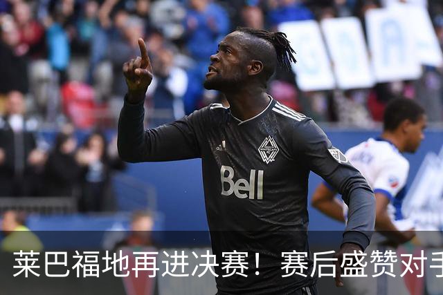 莱巴福地再进决赛！赛后盛赞对手发挥，透露现在到新赛季两大目标