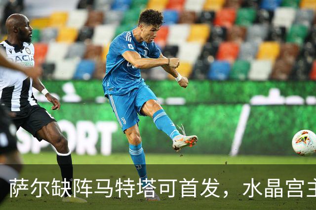 萨尔缺阵马特塔可首发，水晶宫主帅盼三人回归战热刺