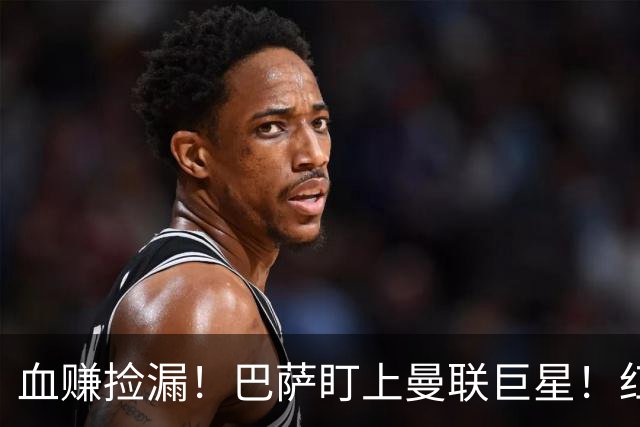 血赚捡漏！巴萨盯上曼联巨星！红魔王牌或免签空降诺坎普