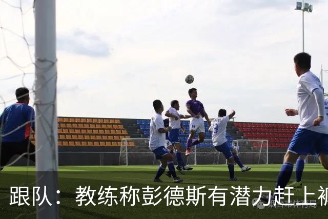 跟队：教练称彭德斯有潜力赶上裤袜，裤袜也对其能力印象深刻