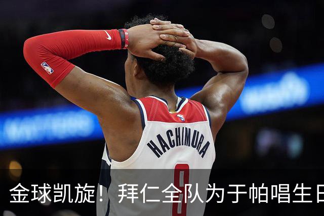 金球凯旋！拜仁全队为于帕唱生日歌 凯恩将在本周主场展示金球奖