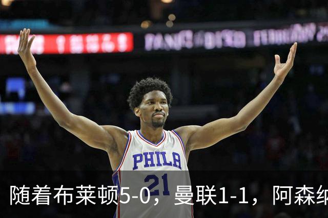 随着布莱顿5-0，曼联1-1，阿森纳1-0诺丁汉森林，英超积分榜出炉