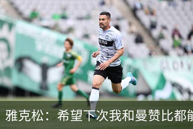 雅克松：希望下次我和曼赞比都能进球，今后一起进更多球