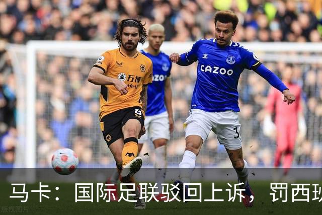 马卡：国际足联驳回上诉，罚西班牙2万美元并封友谊赛看台15%