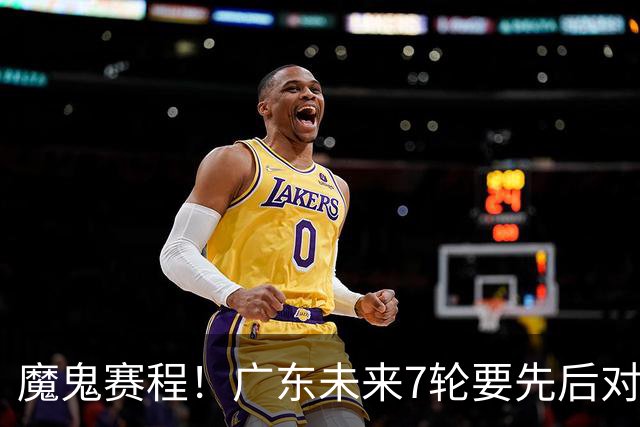 魔鬼赛程！广东未来7轮要先后对阵北京&广厦&上海&山东&青岛