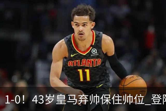 1-0！43岁皇马弃帅保住帅位 登陆英超7轮后终获首胜 率队摆脱垫底