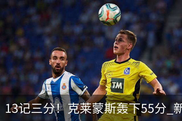 13记三分！克莱蒙斯轰下55分 新疆队史第三人