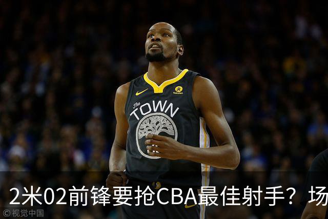 2米02前锋要抢CBA最佳射手？场均得分是上赛季3倍多，三分命中率71.4%