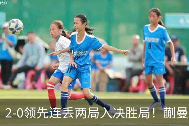 2-0领先连丢两局入决胜局！蒯曼险些遭20岁小将逆转 国乒王牌太累？