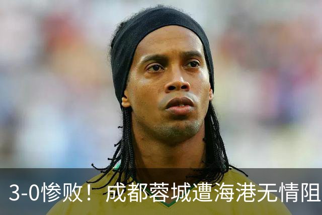 3-0惨败！成都蓉城遭海港无情阻击：仅剩4个赛点