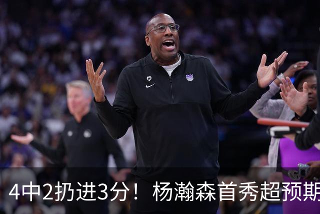 4中2扔进3分！杨瀚森首秀超预期，主帅点名表扬，基本锁定第3中锋