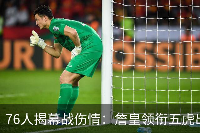 76人揭幕战伤情：詹皇领衔五虎出战，巴洛法尔缺阵